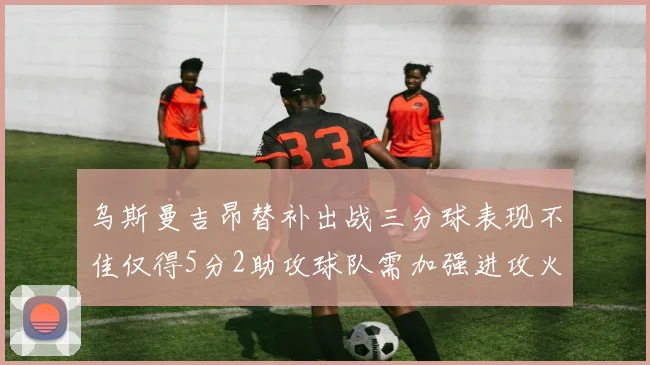 乌斯曼吉昂替补出战三分球表现不佳仅得5分2助攻球队需加强进攻火力