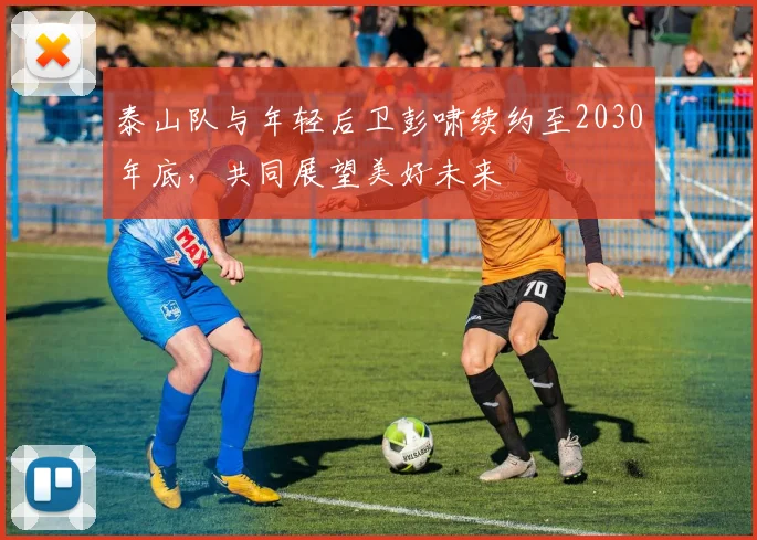 泰山队与年轻后卫彭啸续约至2030年底，共同展望美好未来