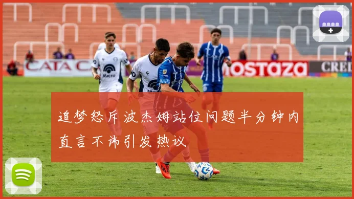 追梦怒斥波杰姆站位问题半分钟内直言不讳引发热议