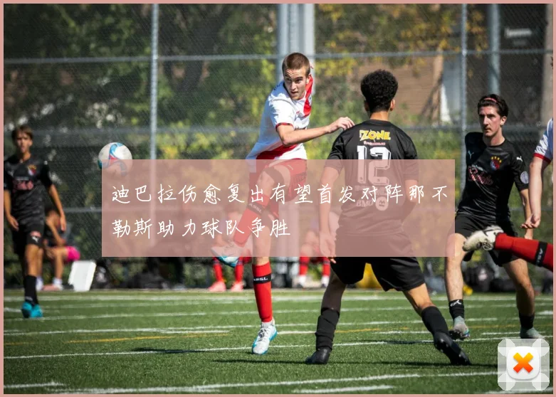 迪巴拉伤愈复出有望首发对阵那不勒斯助力球队争胜