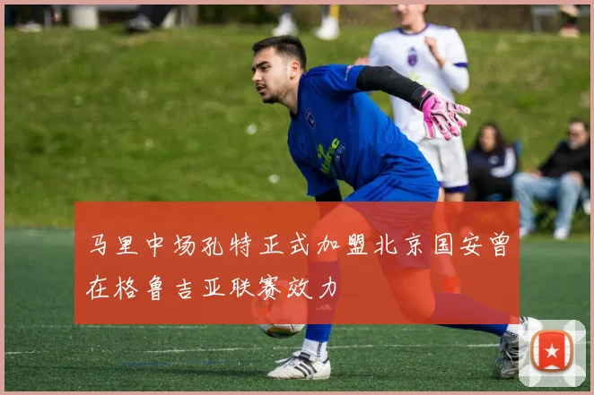 马里中场孔特正式加盟北京国安曾在格鲁吉亚联赛效力