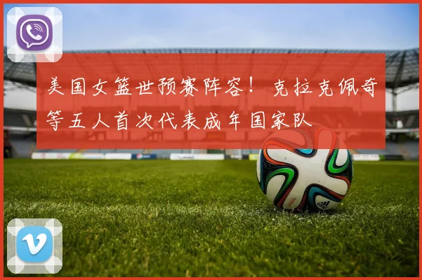 美国女篮世预赛阵容！克拉克佩奇等五人首次代表成年国家队