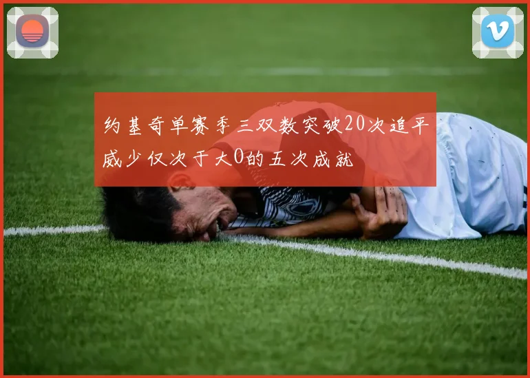 约基奇单赛季三双数突破20次追平威少仅次于大O的五次成就