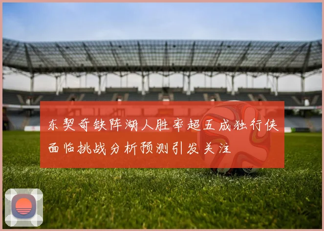 东契奇缺阵湖人胜率超五成独行侠面临挑战分析预测引发关注