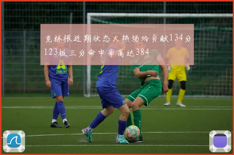 克林根近期状态火热场均贡献134分123板三分命中率高达384