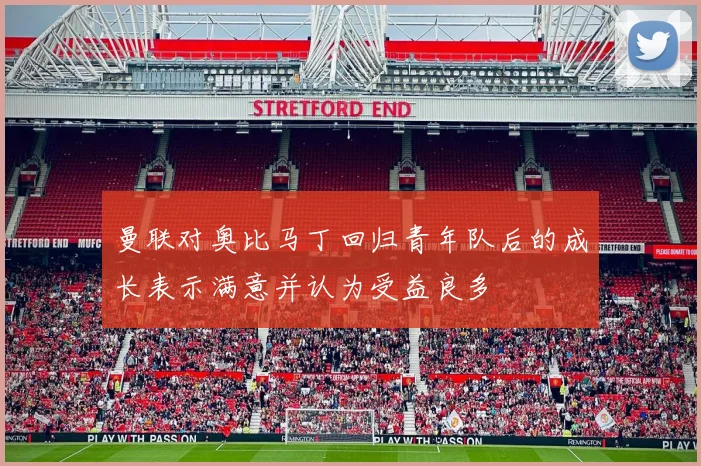 曼联对奥比马丁回归青年队后的成长表示满意并认为受益良多