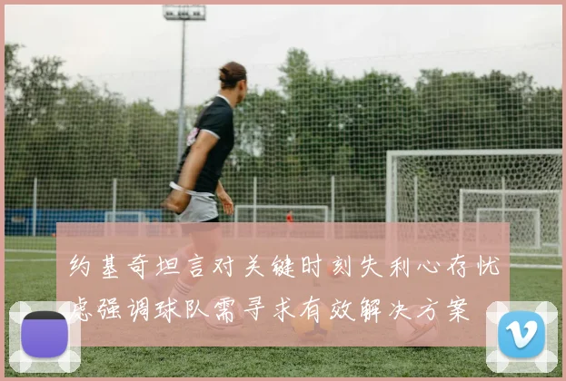 约基奇坦言对关键时刻失利心存忧虑强调球队需寻求有效解决方案