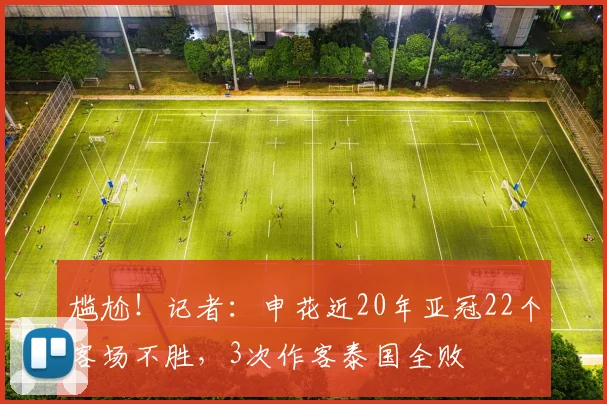 尴尬！记者：申花近20年亚冠22个客场不胜，3次作客泰国全败