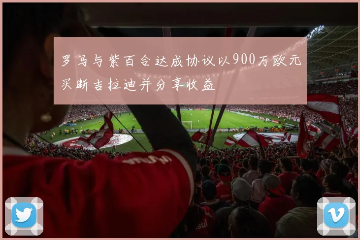罗马与紫百合达成协议以900万欧元买断吉拉迪并分享收益