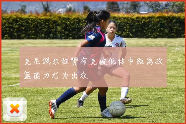 克尼佩尔称赞布克被低估中距离投篮能力尤为出众
