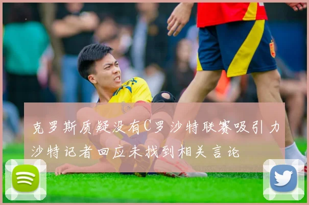 克罗斯质疑没有C罗沙特联赛吸引力沙特记者回应未找到相关言论