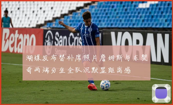 湖媒发布替补席照片詹姆斯与东契奇两端分坐全队沉默显距离感