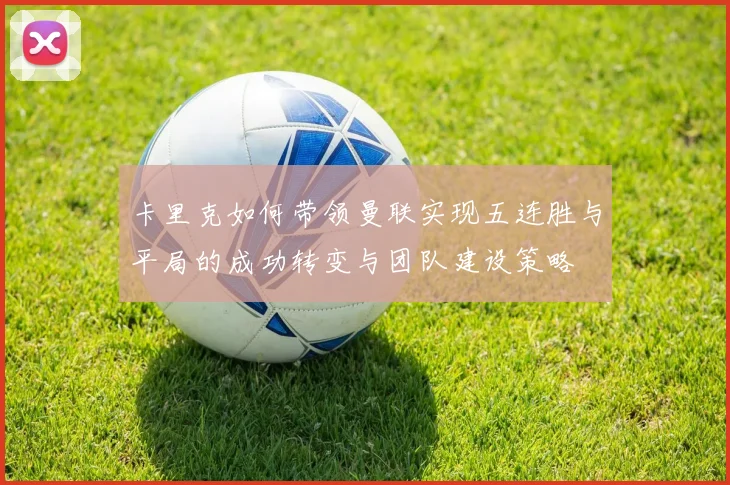 卡里克如何带领曼联实现五连胜与平局的成功转变与团队建设策略