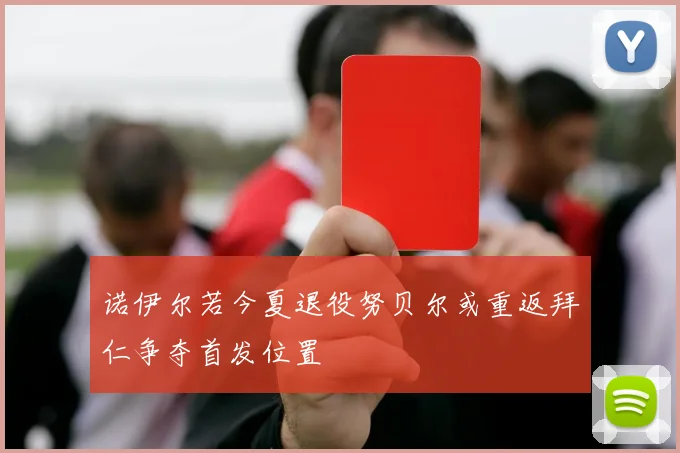 诺伊尔若今夏退役努贝尔或重返拜仁争夺首发位置