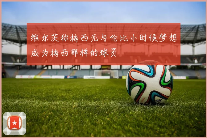 维尔茨称梅西无与伦比小时候梦想成为梅西那样的球员