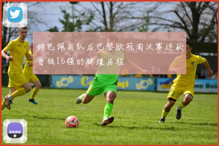 姆巴佩离队后巴黎欧冠淘汰赛连获晋级16强的辉煌历程