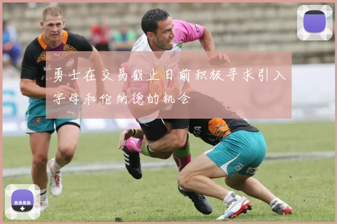 勇士在交易截止日前积极寻求引入字母和伦纳德的机会