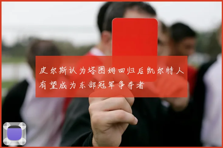 皮尔斯认为塔图姆回归后凯尔特人有望成为东部冠军争夺者