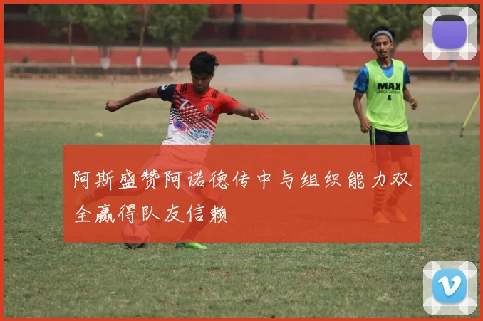阿斯盛赞阿诺德传中与组织能力双全赢得队友信赖