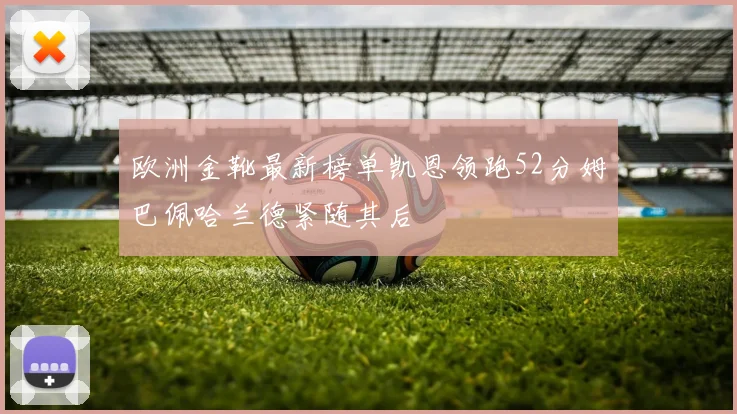 欧洲金靴最新榜单凯恩领跑52分姆巴佩哈兰德紧随其后