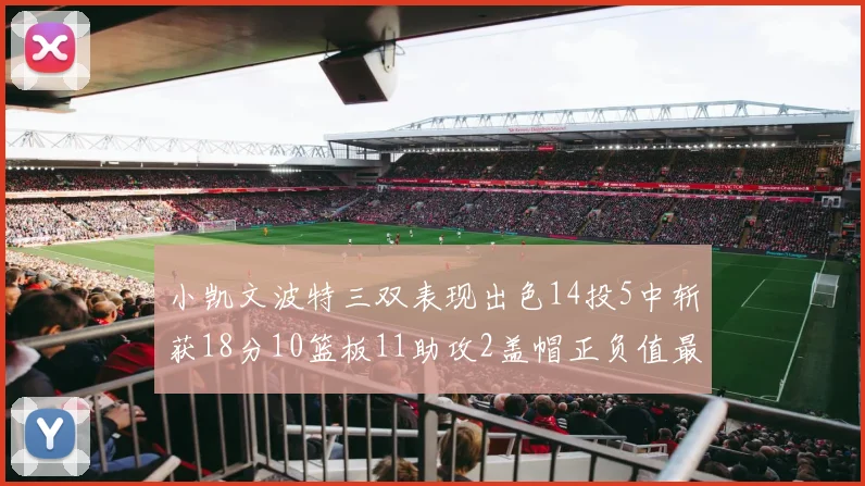 小凯文波特三双表现出色14投5中斩获18分10篮板11助攻2盖帽正负值最高