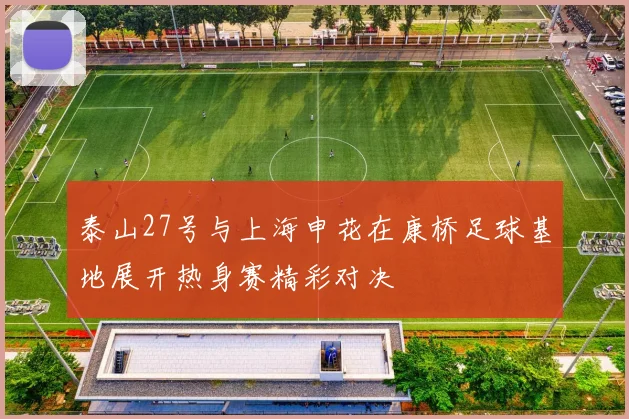 泰山27号与上海申花在康桥足球基地展开热身赛精彩对决